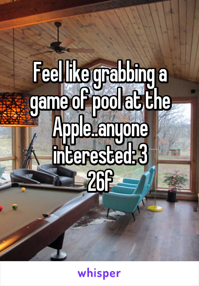 Feel like grabbing a game of pool at the Apple..anyone interested: 3
26f
