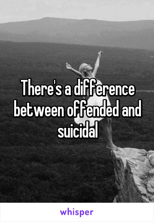 There's a difference between offended and suicidal