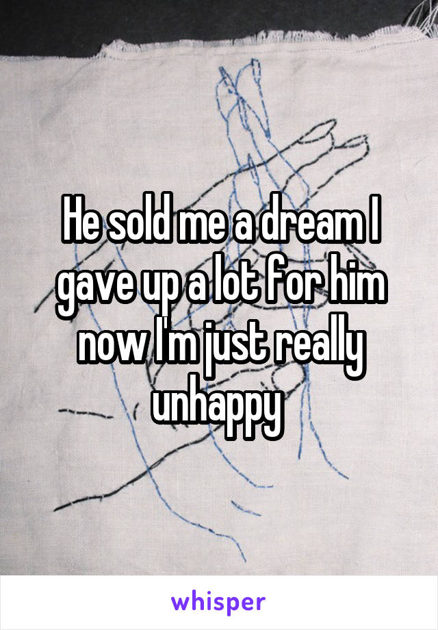 He sold me a dream I gave up a lot for him now I'm just really unhappy 
