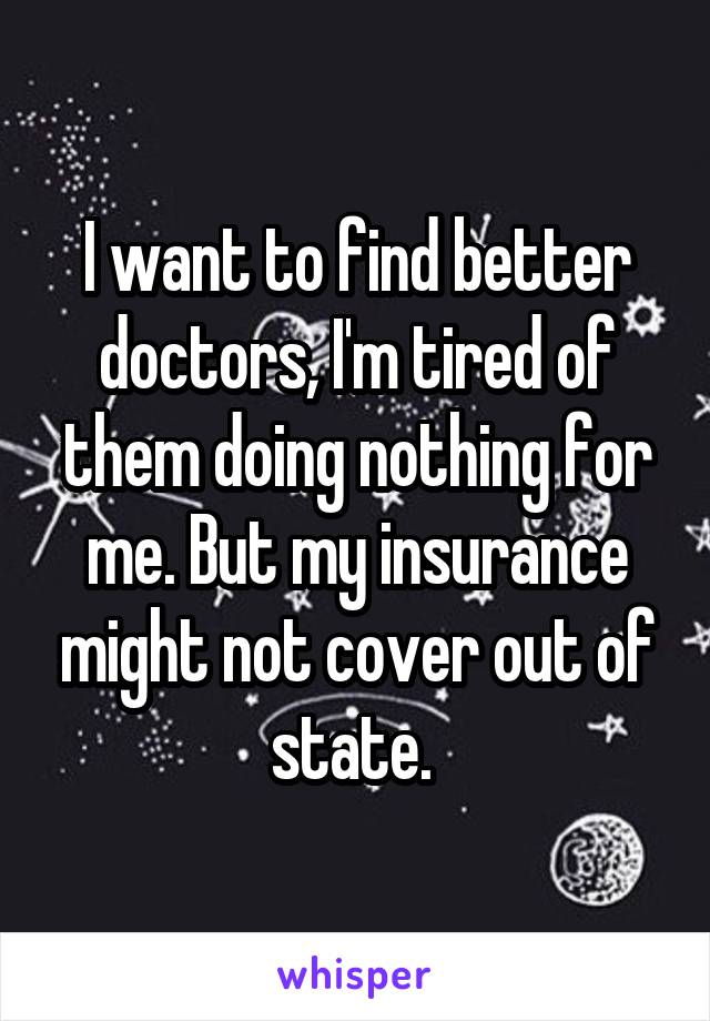 I want to find better doctors, I'm tired of them doing nothing for me. But my insurance might not cover out of state. 