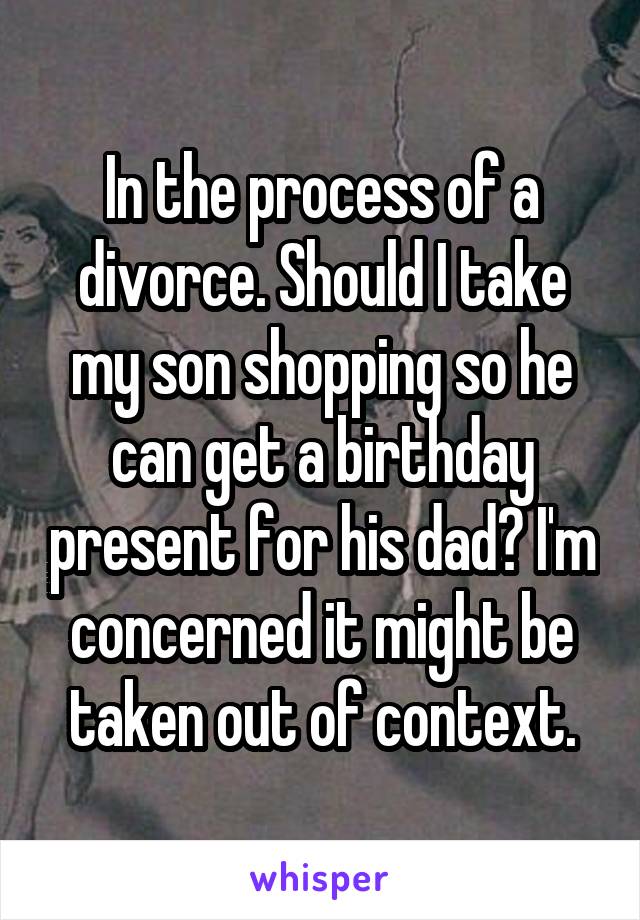 In the process of a divorce. Should I take my son shopping so he can get a birthday present for his dad? I'm concerned it might be taken out of context.