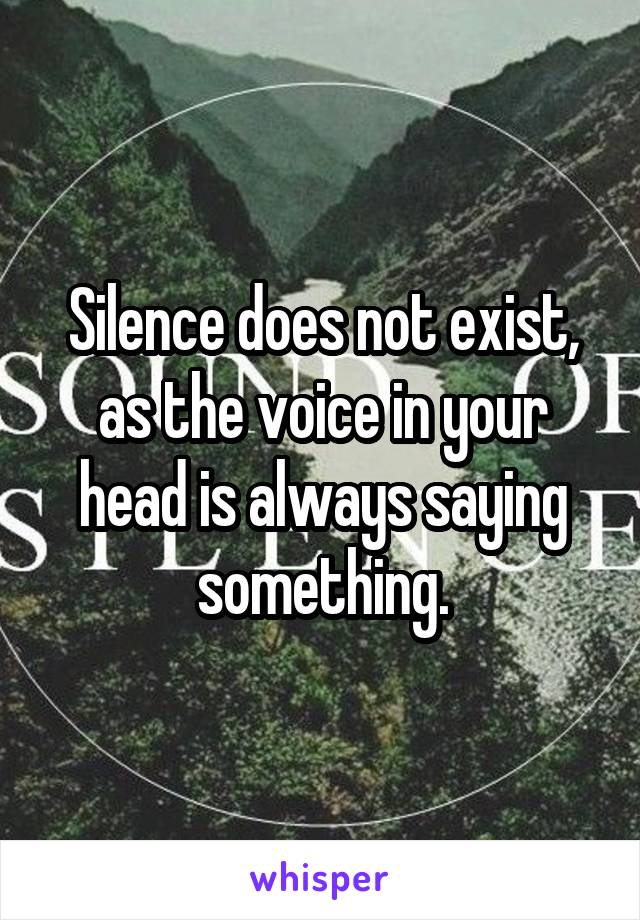 Silence does not exist, as the voice in your head is always saying something.