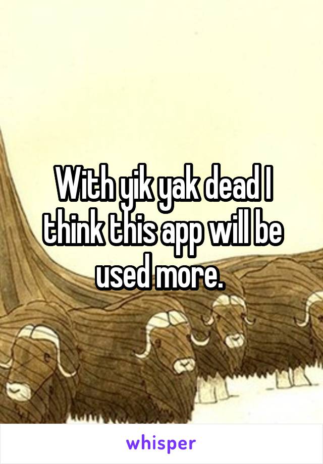 With yik yak dead I think this app will be used more. 