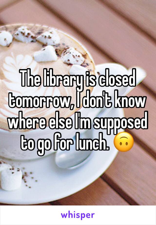 The library is closed tomorrow, I don't know where else I'm supposed to go for lunch. 🙃