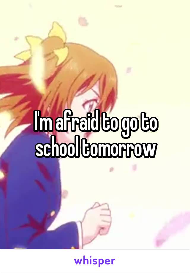 I'm afraid to go to school tomorrow