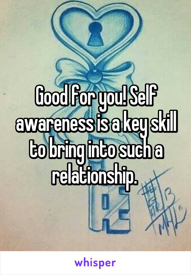Good for you! Self awareness is a key skill to bring into such a relationship. 