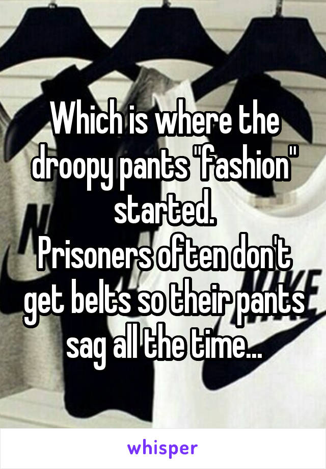Which is where the droopy pants "fashion" started.
Prisoners often don't get belts so their pants sag all the time...