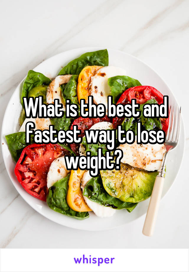 What is the best and fastest way to lose weight? 
