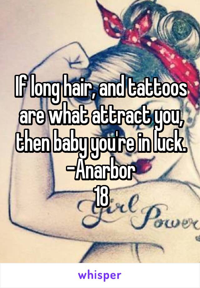 If long hair, and tattoos are what attract you, then baby you're in luck.
-Anarbor
18