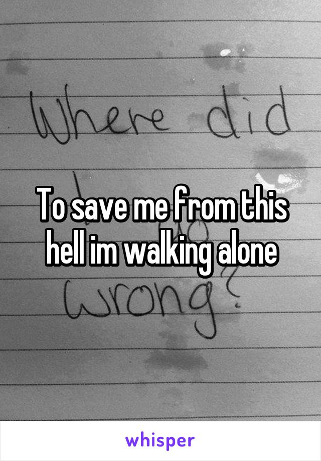 To save me from this hell im walking alone