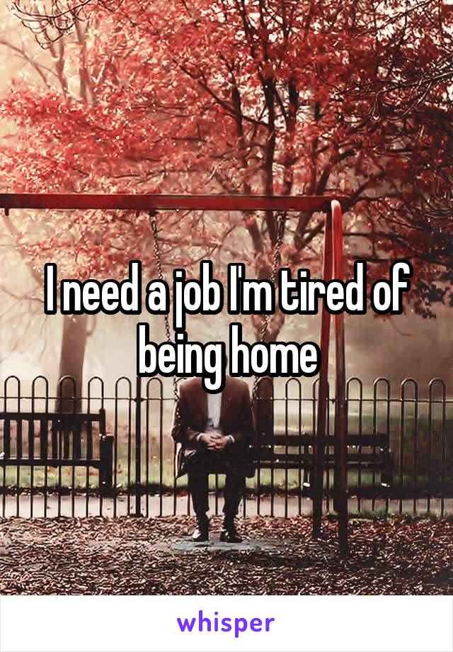 I need a job I'm tired of being home