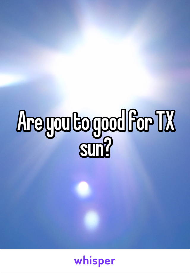 Are you to good for TX sun?