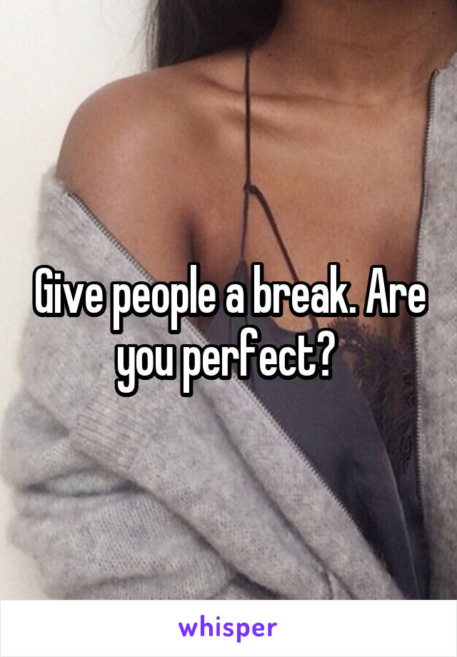 Give people a break. Are you perfect? 