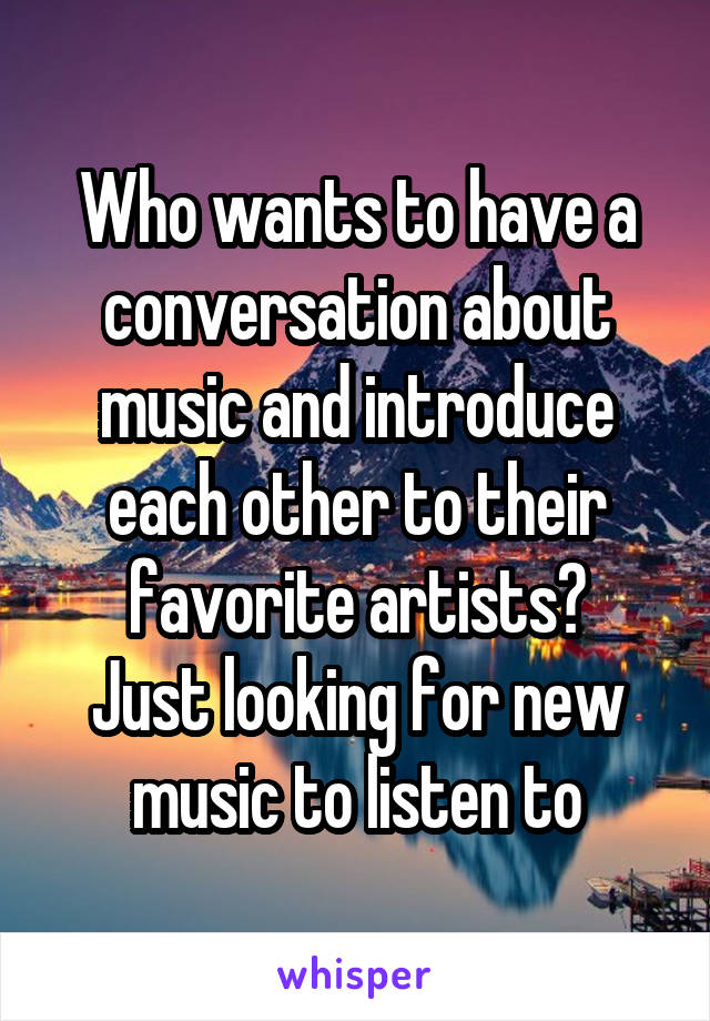 Who wants to have a conversation about music and introduce each other to their favorite artists?
Just looking for new music to listen to