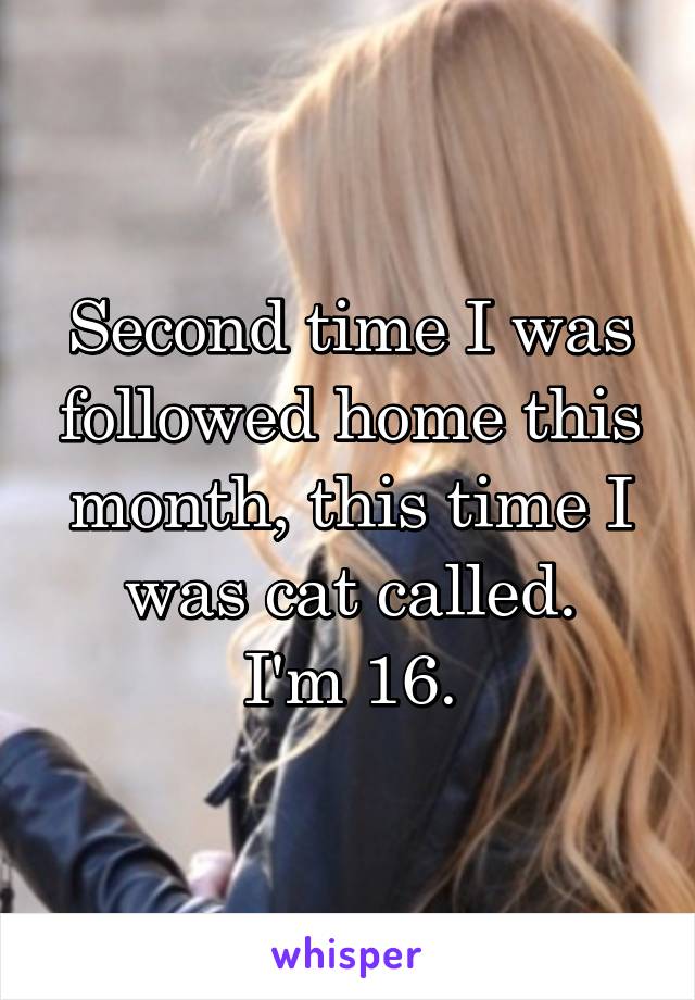 Second time I was followed home this month, this time I was cat called.
I'm 16.