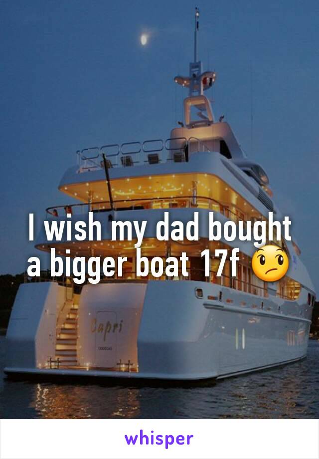 I wish my dad bought a bigger boat 17f 😞