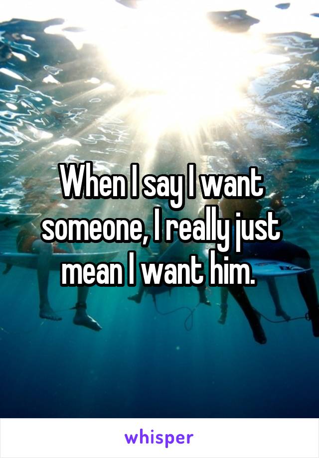 When I say I want someone, I really just mean I want him. 