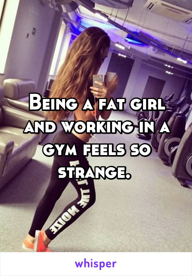 Being a fat girl and working in a gym feels so strange. 