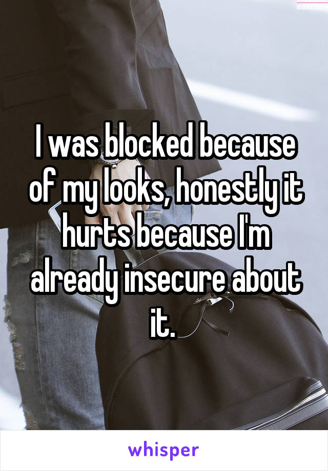 I was blocked because of my looks, honestly it hurts because I'm already insecure about it. 