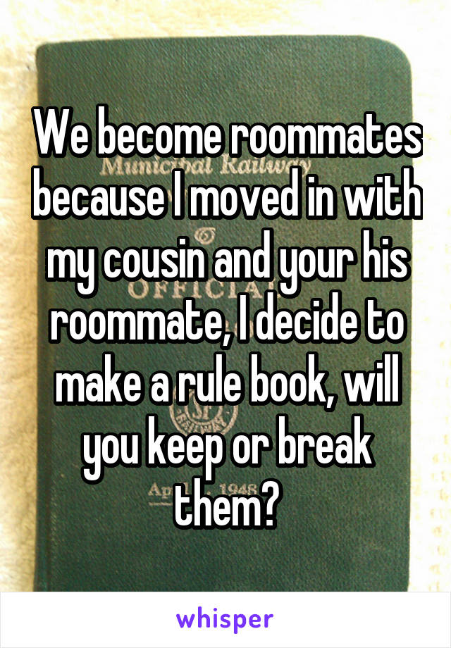 We become roommates because I moved in with my cousin and your his roommate, I decide to make a rule book, will you keep or break them?