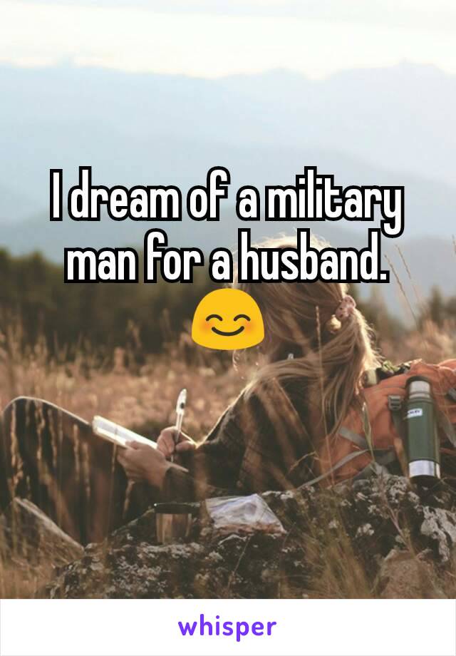 I dream of a military man for a husband. 😊