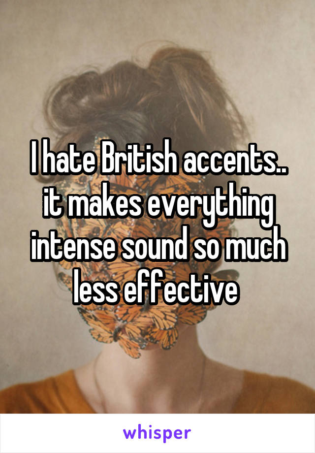 I hate British accents.. it makes everything intense sound so much less effective 