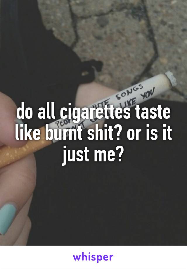 do all cigarettes taste like burnt shit? or is it just me?
