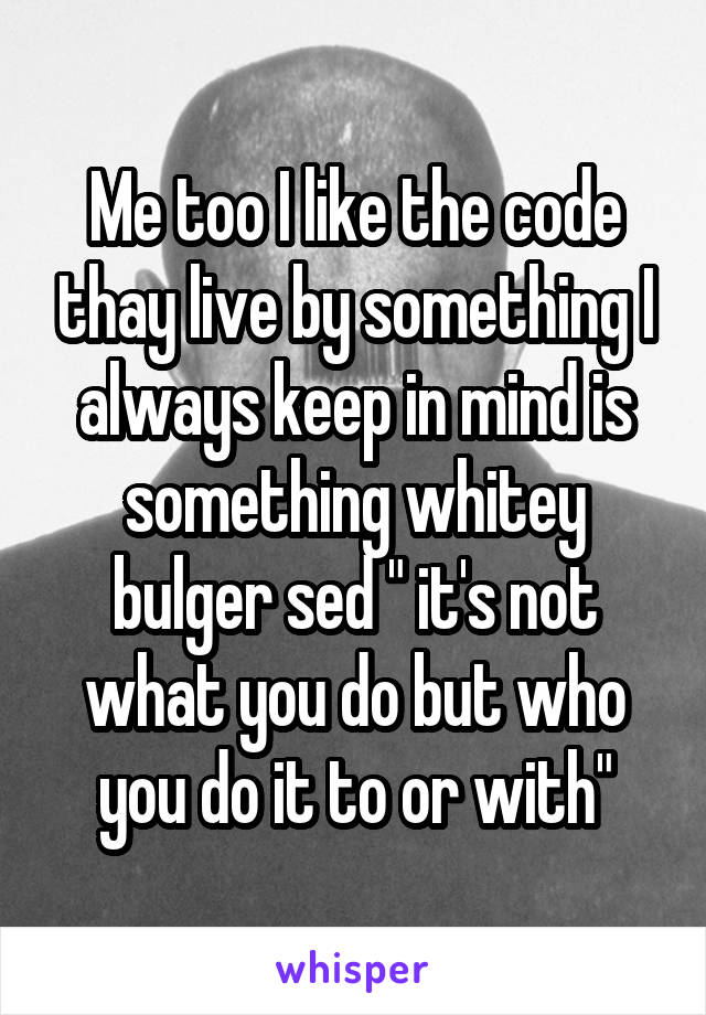 Me too I like the code thay live by something I always keep in mind is something whitey bulger sed " it's not what you do but who you do it to or with"