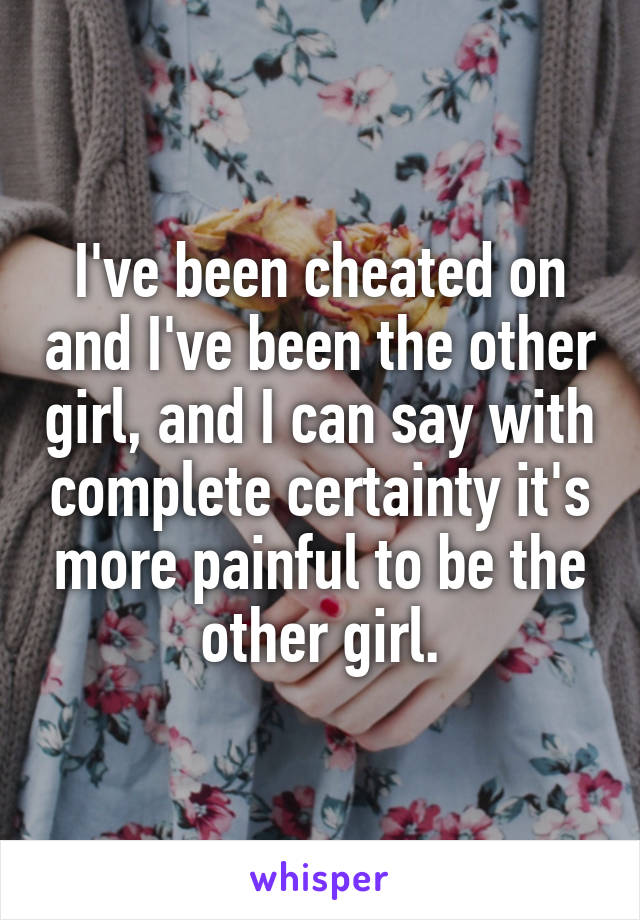 I've been cheated on and I've been the other girl, and I can say with complete certainty it's more painful to be the other girl.