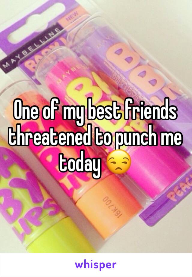 One of my best friends threatened to punch me today 😒