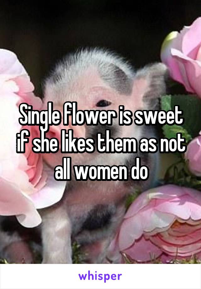 Single flower is sweet if she likes them as not all women do