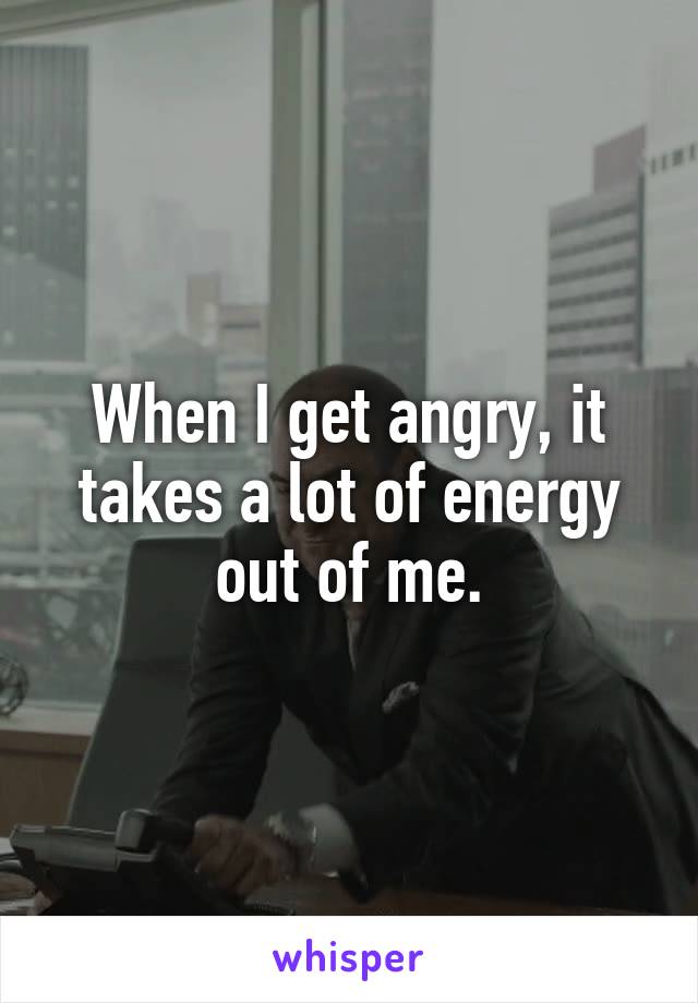 When I get angry, it takes a lot of energy out of me.