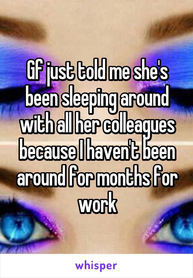Gf just told me she's been sleeping around with all her colleagues because I haven't been around for months for work