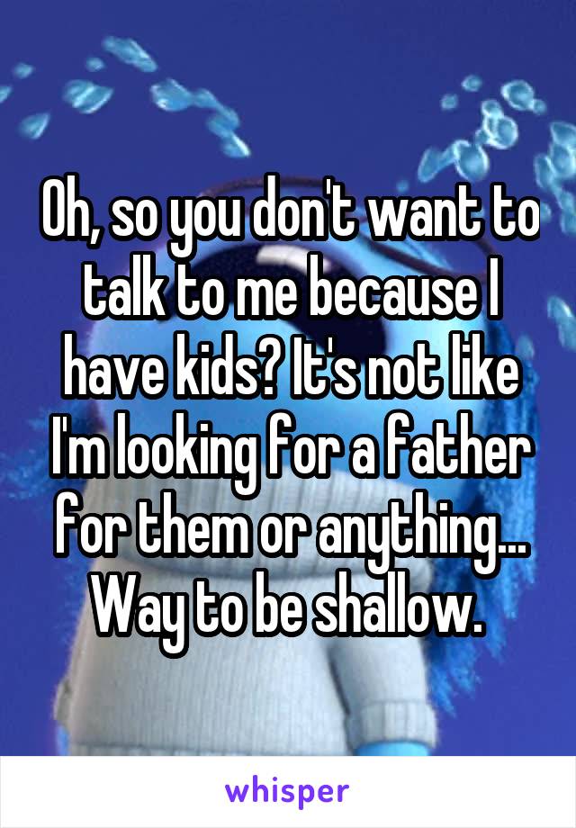 Oh, so you don't want to talk to me because I have kids? It's not like I'm looking for a father for them or anything...
Way to be shallow. 