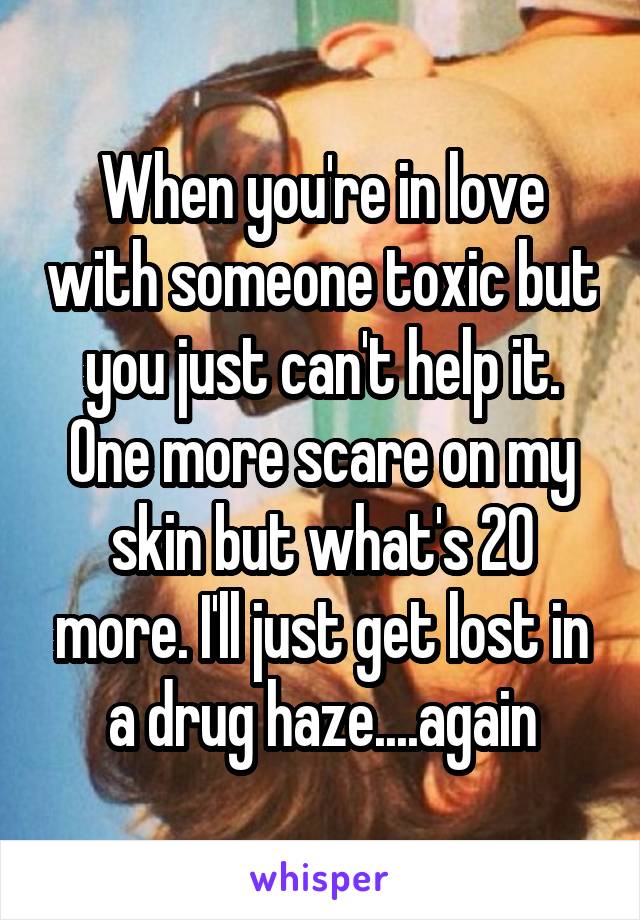 When you're in love with someone toxic but you just can't help it. One more scare on my skin but what's 20 more. I'll just get lost in a drug haze....again