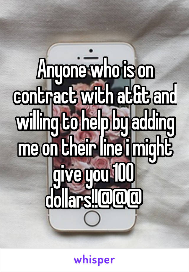 Anyone who is on contract with at&t and willing to help by adding me on their line i might give you 100  dollars!!@@@ 