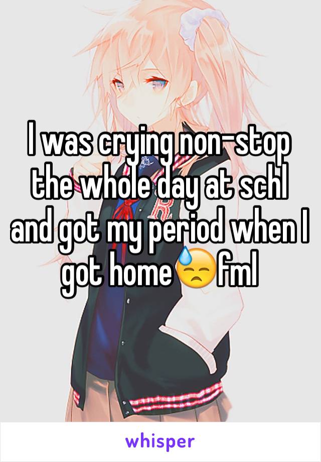 I was crying non-stop the whole day at schl and got my period when I got home😓fml 