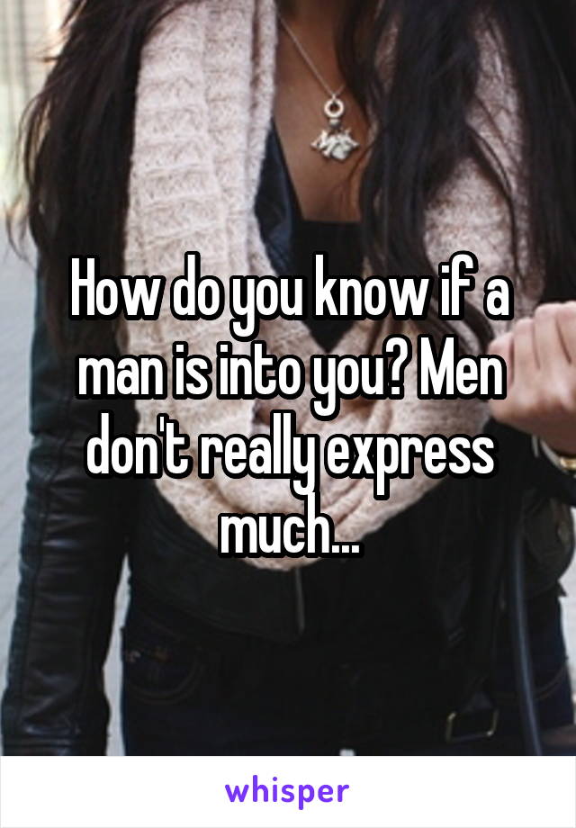 How do you know if a man is into you? Men don't really express much...