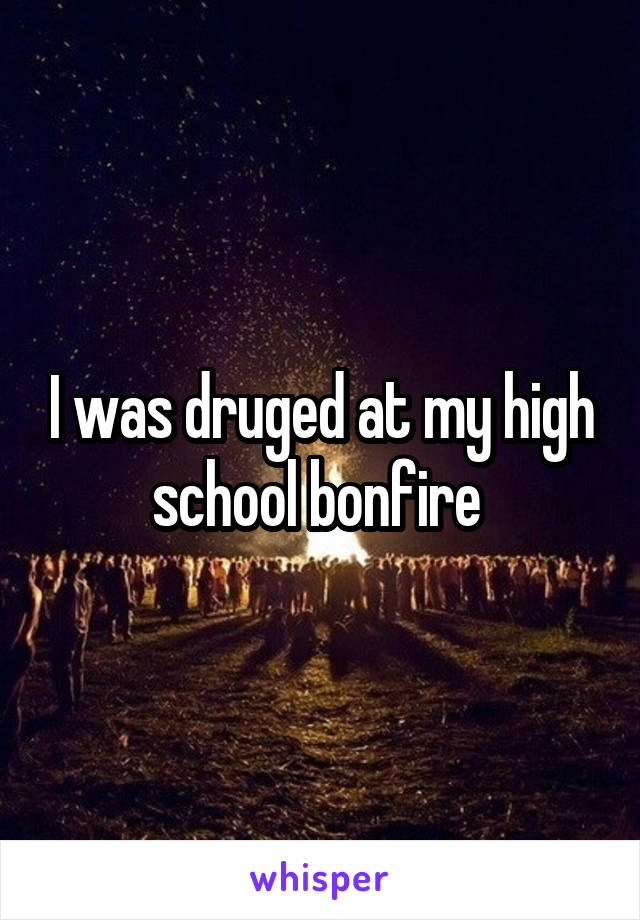 I was druged at my high school bonfire 