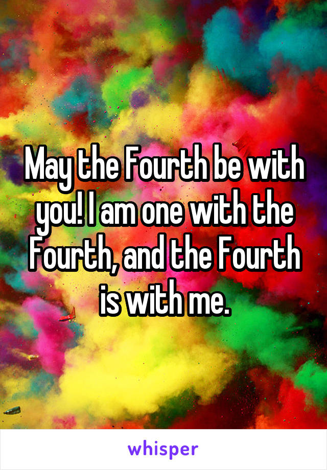 May the Fourth be with you! I am one with the Fourth, and the Fourth is with me.