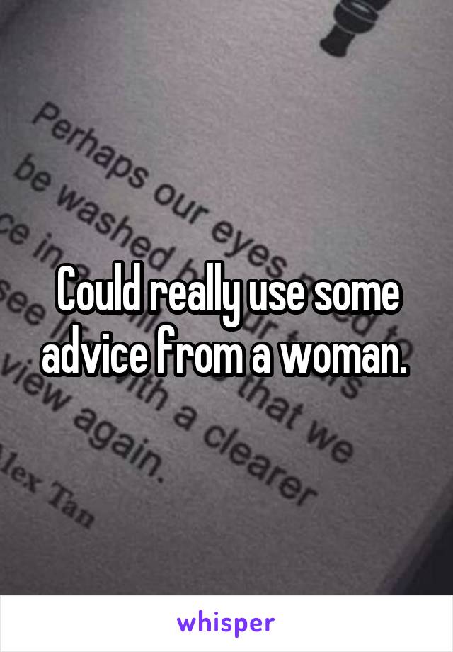 Could really use some advice from a woman. 