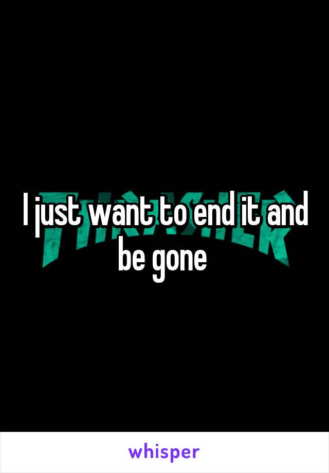 I just want to end it and be gone 