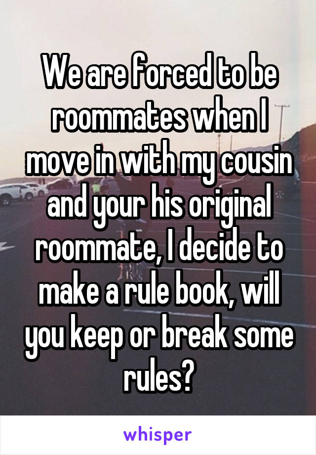 We are forced to be roommates when I move in with my cousin and your his original roommate, I decide to make a rule book, will you keep or break some rules?