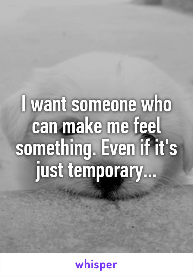 I want someone who can make me feel something. Even if it's just temporary...