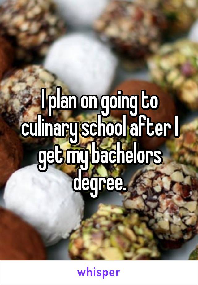 I plan on going to culinary school after I get my bachelors degree.
