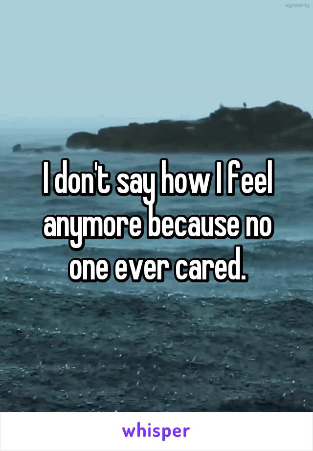 I don't say how I feel anymore because no one ever cared.