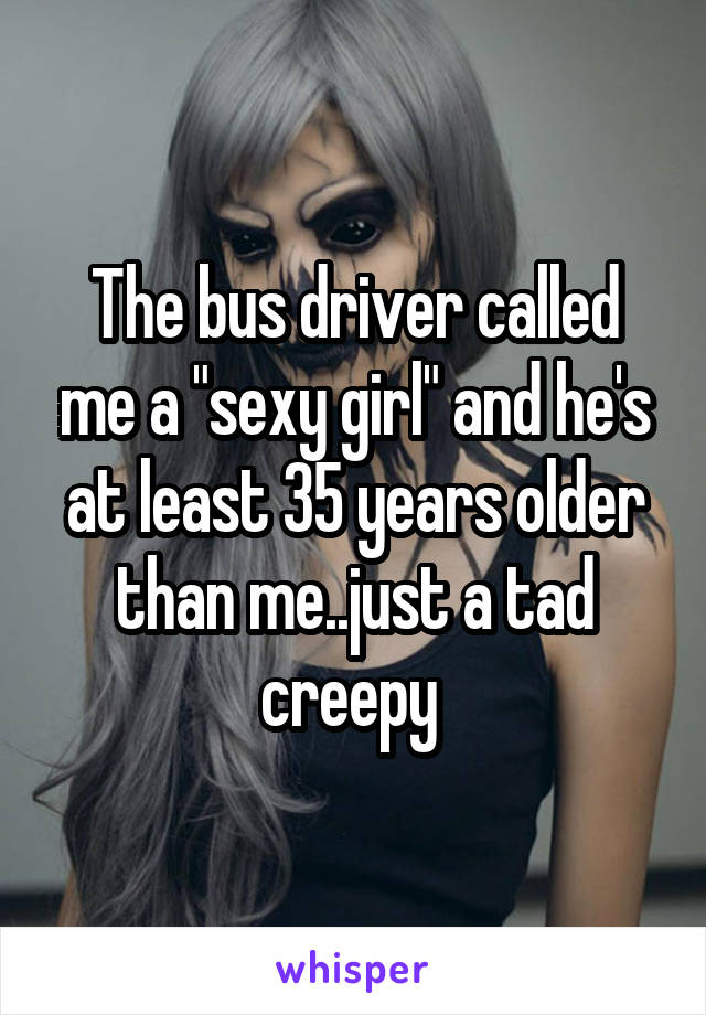 The bus driver called me a "sexy girl" and he's at least 35 years older than me..just a tad creepy 