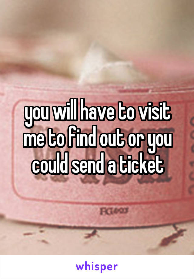 you will have to visit me to find out or you could send a ticket