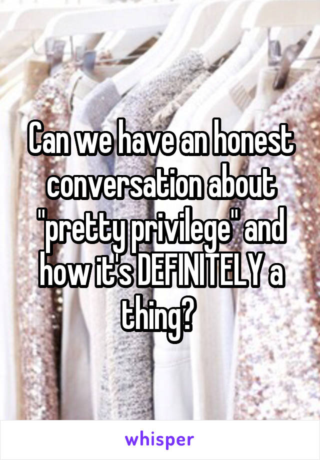 Can we have an honest conversation about "pretty privilege" and how it's DEFINITELY a thing? 