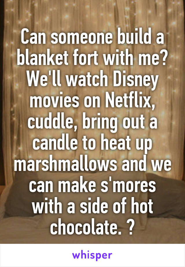  Can someone build a blanket fort with me? We'll watch Disney movies on Netflix, cuddle, bring out a candle to heat up marshmallows and we can make s'mores with a side of hot chocolate. ☕